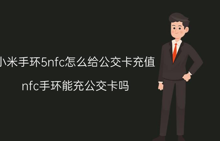 小米手环5nfc怎么给公交卡充值 nfc手环能充公交卡吗？